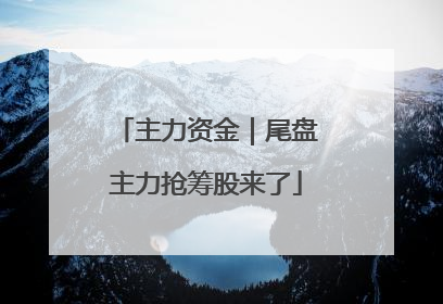 主力资金｜尾盘主力抢筹股来了
