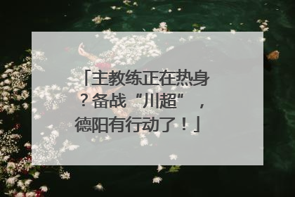 主教练正在热身？备战“川超”，德阳有行动了！