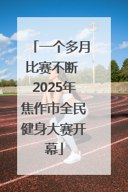 一个多月比赛不断 2025年焦作市全民健身大赛开幕