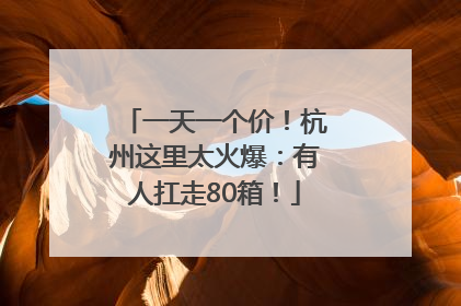 一天一个价！杭州这里太火爆：有人扛走80箱！
