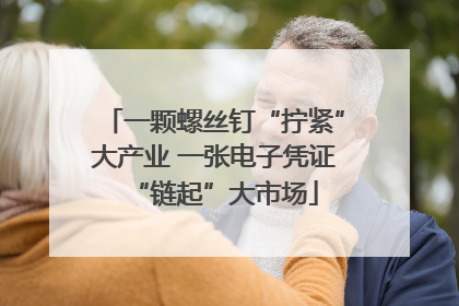 一颗螺丝钉“拧紧”大产业 一张电子凭证“链起”大市场