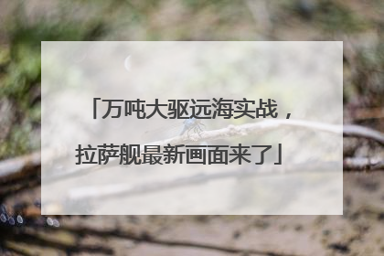 万吨大驱远海实战，拉萨舰最新画面来了