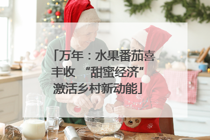 万年：水果番茄喜丰收 “甜蜜经济”激活乡村新动能