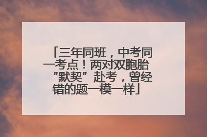 三年同班，中考同一考点！两对双胞胎“默契”赴考，曾经错的题一模一样