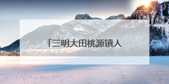 三明大田桃源镇人大：推动河流治理，筑牢生态屏障