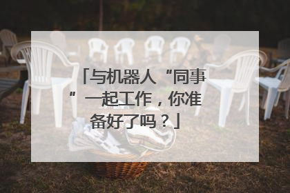 与机器人“同事”一起工作，你准备好了吗？