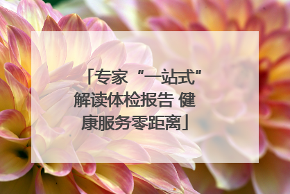 专家“一站式”解读体检报告 健康服务零距离