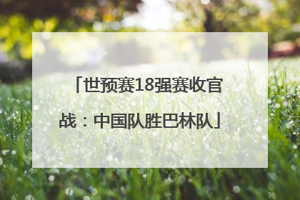 世预赛18强赛收官战：中国队胜巴林队