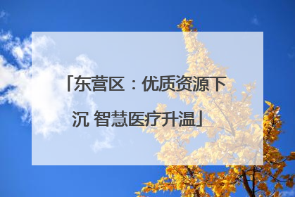 东营区：优质资源下沉 智慧医疗升温