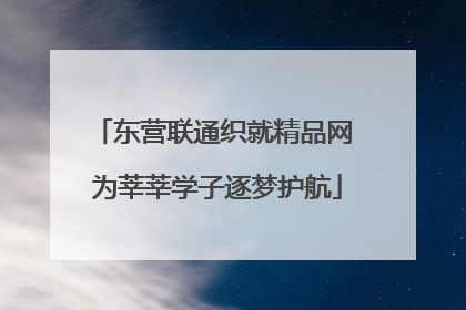 东营联通织就精品网 为莘莘学子逐梦护航