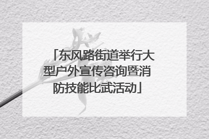 东风路街道举行大型户外宣传咨询暨消防技能比武活动