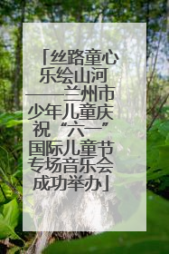 丝路童心 乐绘山河——兰州市少年儿童庆祝“六一”国际儿童节专场音乐会成功举办
