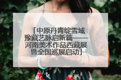 中原丹青绽雪域 豫藏艺脉启新篇——河南美术作品西藏展暨全国巡展启动