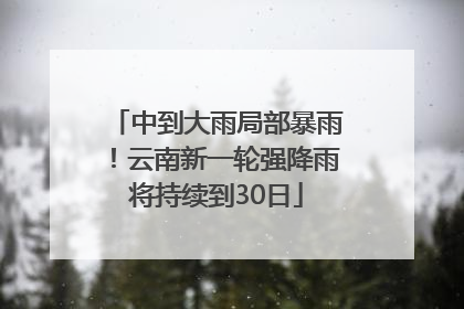 中到大雨局部暴雨！云南新一轮强降雨将持续到30日