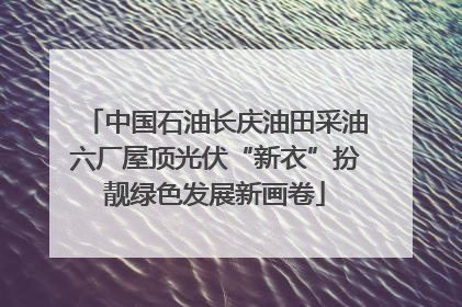 中国石油长庆油田采油六厂屋顶光伏“新衣”扮靓绿色发展新画卷