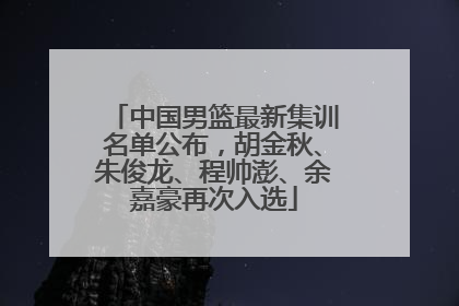 中国男篮最新集训名单公布，胡金秋、朱俊龙、程帅澎、余嘉豪再次入选