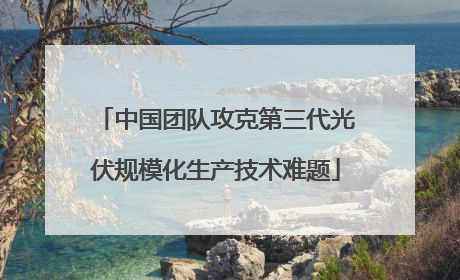 中国团队攻克第三代光伏规模化生产技术难题