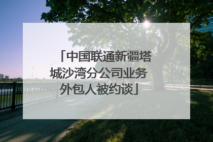 中国联通新疆塔城沙湾分公司业务外包人被约谈