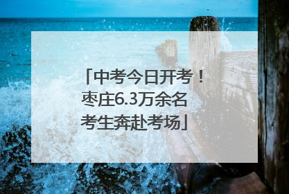 中考今日开考！枣庄6.3万余名考生奔赴考场
