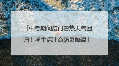 中考期间厦门暑热天气回归！考生请注意防暑降温