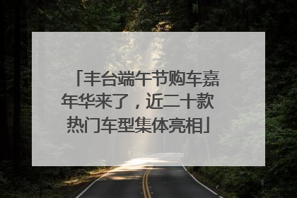 丰台端午节购车嘉年华来了，近二十款热门车型集体亮相