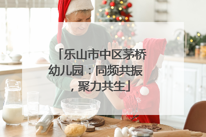 乐山市中区茅桥幼儿园：同频共振，聚力共生