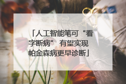 人工智能笔可“看字断病” 有望实现帕金森病更早诊断
