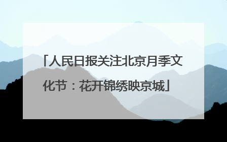人民日报关注北京月季文化节：花开锦绣映京城