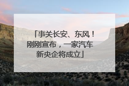 事关长安、东风！刚刚宣布，一家汽车新央企将成立