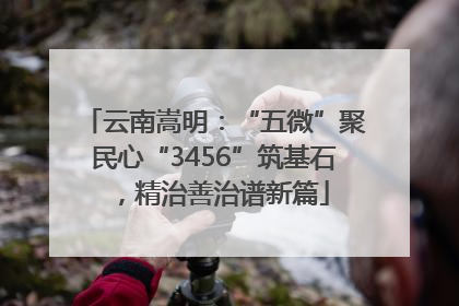 云南嵩明：“五微”聚民心“3456”筑基石，精治善治谱新篇