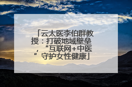 云太医李伯群教授：打破地域壁垒，“互联网+中医”守护女性健康