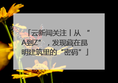 云新闻关注丨从 “A到Z”，发现藏在昆明建筑里的“密码”