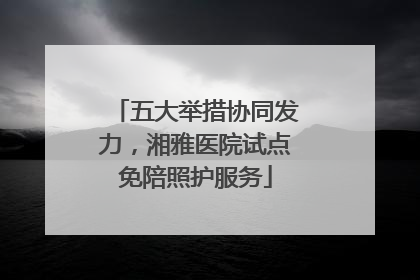 五大举措协同发力，湘雅医院试点免陪照护服务