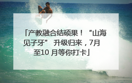 产教融合结硕果！“山海见子牙” 升级归来，7月至10 月等你打卡