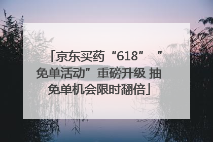 京东买药“618”“免单活动”重磅升级 抽免单机会限时翻倍