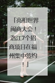 亮相世界闽商大会！洛江7个招商项目在福州集中签约！