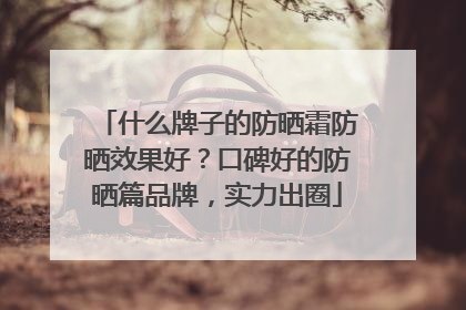 什么牌子的防晒霜防晒效果好？口碑好的防晒篇品牌，实力出圈