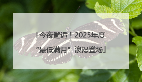 今夜邂逅！2025年度“最低满月”浪漫登场
