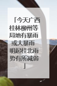 今天广西桂林柳州等局地有暴雨或大暴雨 明起桂北雨势有所减弱