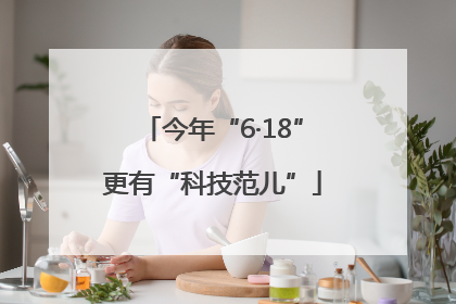 今年“6·18”更有“科技范儿”