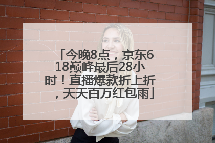 今晚8点，京东618巅峰最后28小时！直播爆款折上折，天天百万红包雨