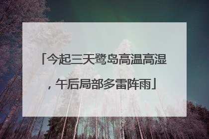 今起三天鹭岛高温高湿，午后局部多雷阵雨