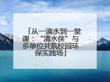 从一滴水到一堂课：“清水侠”与多单位共筑校园环保实践场