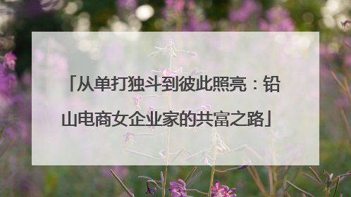 从单打独斗到彼此照亮：铅山电商女企业家的共富之路