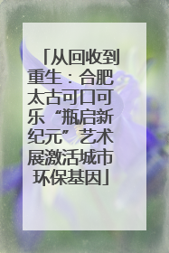 从回收到重生：合肥太古可口可乐“瓶启新纪元”艺术展激活城市环保基因