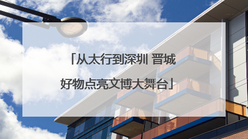 从太行到深圳 晋城好物点亮文博大舞台
