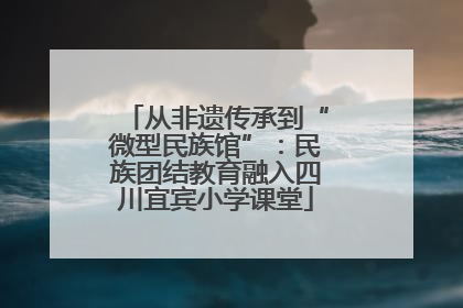从非遗传承到“微型民族馆”：民族团结教育融入四川宜宾小学课堂