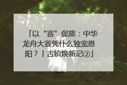以“赛”促旅：中华龙舟大赛凭什么独宠恩阳？丨古镇焕新记②
