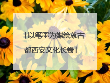 以笔墨为媒绘就古都西安文化长卷