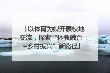 以体育为媒开展校地交流，探索“体教融合+乡村振兴”新路径